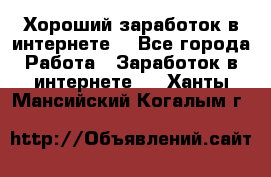 Хороший заработок в интернете. - Все города Работа » Заработок в интернете   . Ханты-Мансийский,Когалым г.